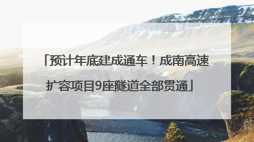 预计年底建成通车！成南高速扩容项目9座隧道全部贯通