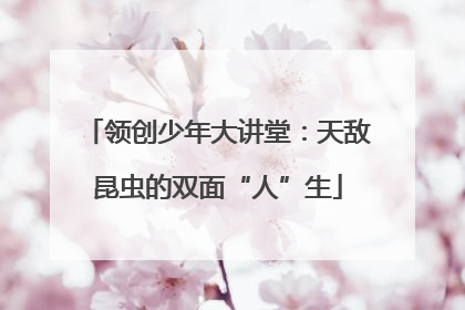 领创少年大讲堂：天敌昆虫的双面“人”生