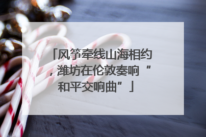 风筝牵线山海相约，潍坊在伦敦奏响“和平交响曲”