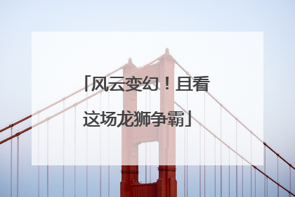 风云变幻！且看这场龙狮争霸