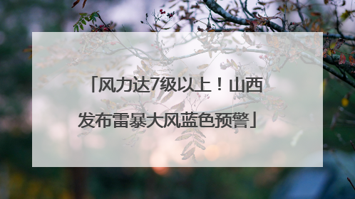 风力达7级以上！山西发布雷暴大风蓝色预警