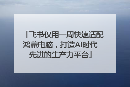 飞书仅用一周快速适配鸿蒙电脑，打造AI时代先进的生产力平台