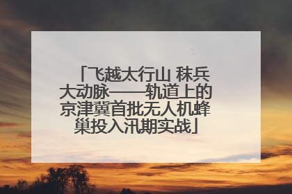 飞越太行山 秣兵大动脉——轨道上的京津冀首批无人机蜂巢投入汛期实战