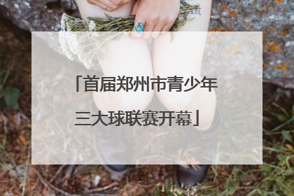 首届郑州市青少年三大球联赛开幕