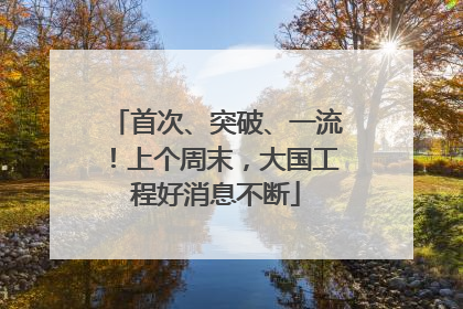 首次、突破、一流！上个周末，大国工程好消息不断