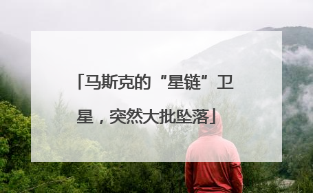 马斯克的“星链”卫星，突然大批坠落