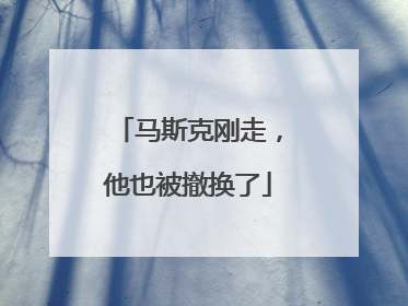 马斯克刚走，他也被撤换了