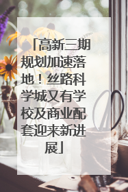 高新三期规划加速落地！丝路科学城又有学校及商业配套迎来新进展