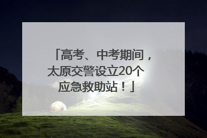 高考、中考期间，太原交警设立20个应急救助站！