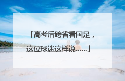 高考后跨省看国足，这位球迷这样说……