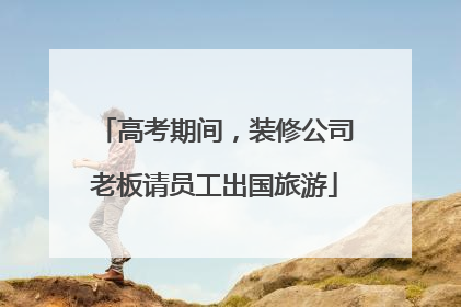 高考期间，装修公司老板请员工出国旅游