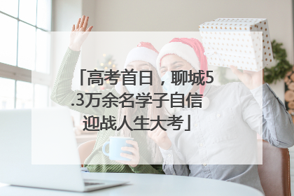 高考首日，聊城5.3万余名学子自信迎战人生大考