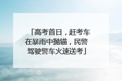 高考首日，赶考车在暴雨中抛锚，民警驾驶警车火速送考