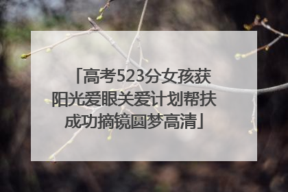 高考523分女孩获阳光爱眼关爱计划帮扶成功摘镜圆梦高清