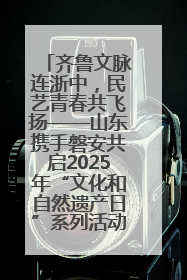 齐鲁文脉连浙中，民艺青春共飞扬——山东携手磐安共启2025年“文化和自然遗产日”系列活动
