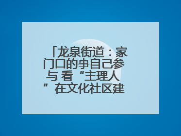 龙泉街道：家门口的事自己参与 看“主理人”在文化社区建设中大放异彩
