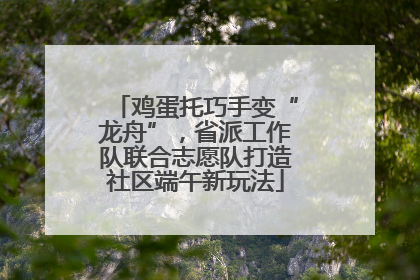 鸡蛋托巧手变“龙舟”，省派工作队联合志愿队打造社区端午新玩法