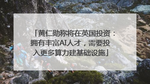 黄仁勋称将在英国投资：拥有丰富AI人才，需要投入更多算力建基础设施