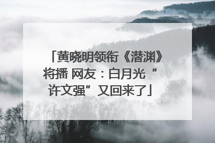 黄晓明领衔《潜渊》将播 网友：白月光“许文强”又回来了