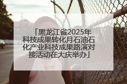 黑龙江省2025年科技成果转化月石油石化产业科技成果路演对接活动在大庆举办