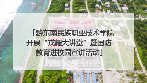 黔东南民族职业技术学院开展“戎耀大讲堂”暨国防教育进校园宣讲活动