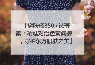 黛肤颜350+祛斑素：精准对治色素问题，守护东方肌肤之美