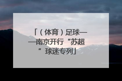 （体育）足球——南京开行“苏超”球迷专列