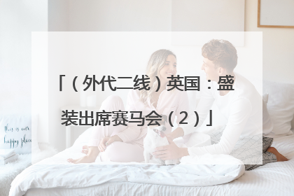 （外代二线）英国：盛装出席赛马会（2）