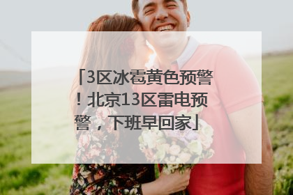 3区冰雹黄色预警！北京13区雷电预警，下班早回家
