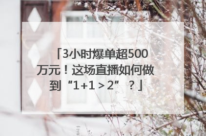 3小时爆单超500万元！这场直播如何做到“1+1＞2”？