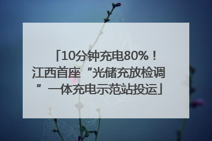 10分钟充电80%！江西首座“光储充放检调”一体充电示范站投运