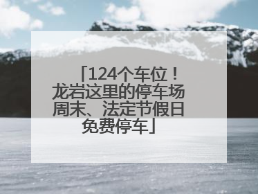 124个车位！龙岩这里的停车场周末、法定节假日免费停车