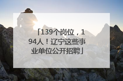 139个岗位，194人！辽宁这些事业单位公开招聘