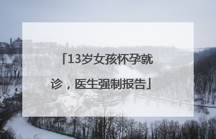 13岁女孩怀孕就诊，医生强制报告