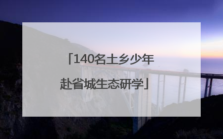 140名土乡少年赴省城生态研学