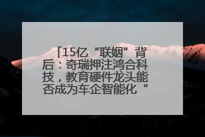 15亿“联姻”背后：奇瑞押注鸿合科技，教育硬件龙头能否成为车企智能化“新拼图”？