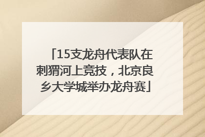 15支龙舟代表队在刺猬河上竞技，北京良乡大学城举办龙舟赛