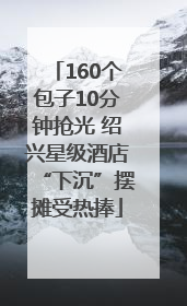 160个包子10分钟抢光 绍兴星级酒店“下沉”摆摊受热捧