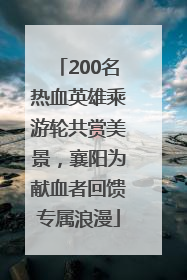 200名热血英雄乘游轮共赏美景，襄阳为献血者回馈专属浪漫