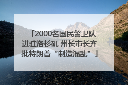 2000名国民警卫队进驻洛杉矶 州长市长齐批特朗普“制造混乱”