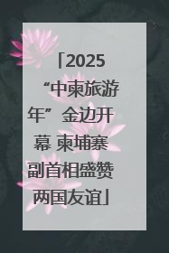 2025“中柬旅游年”金边开幕 柬埔寨副首相盛赞两国友谊