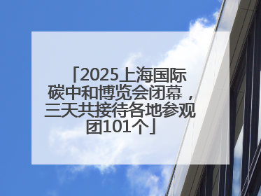 2025上海国际碳中和博览会闭幕，三天共接待各地参观团101个
