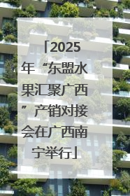 2025年“东盟水果汇聚广西”产销对接会在广西南宁举行