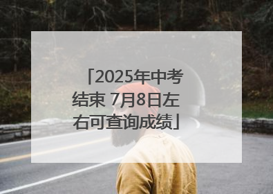 2025年中考结束 7月8日左右可查询成绩