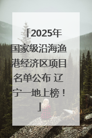 2025年国家级沿海渔港经济区项目名单公布 辽宁一地上榜！