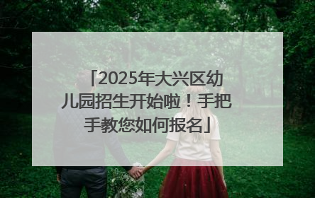 2025年大兴区幼儿园招生开始啦！手把手教您如何报名