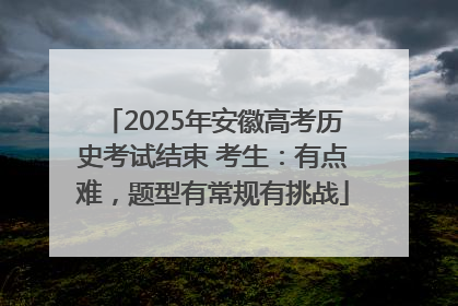 2025年安徽高考历史考试结束 考生：有点难，题型有常规有挑战