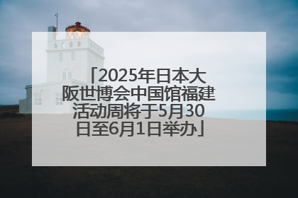 2025年日本大阪世博会中国馆福建活动周将于5月30日至6月1日举办
