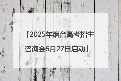 2025年烟台高考招生咨询会6月27日启动
