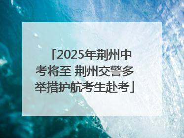 2025年荆州中考将至 荆州交警多举措护航考生赴考